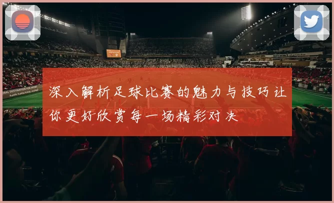 深入解析足球比赛的魅力与技巧让你更好欣赏每一场精彩对决