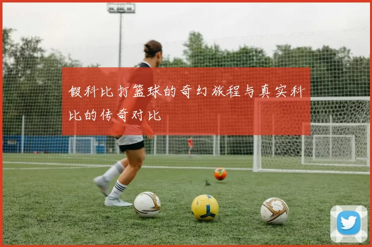 假科比打篮球的奇幻旅程与真实科比的传奇对比
