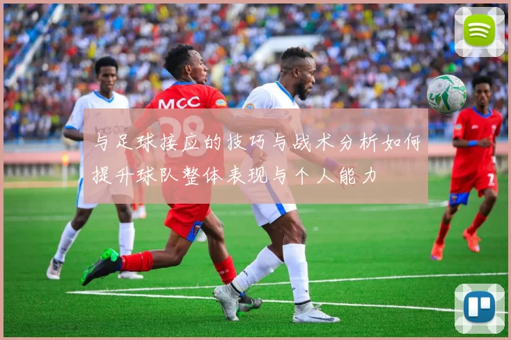 与足球接应的技巧与战术分析如何提升球队整体表现与个人能力