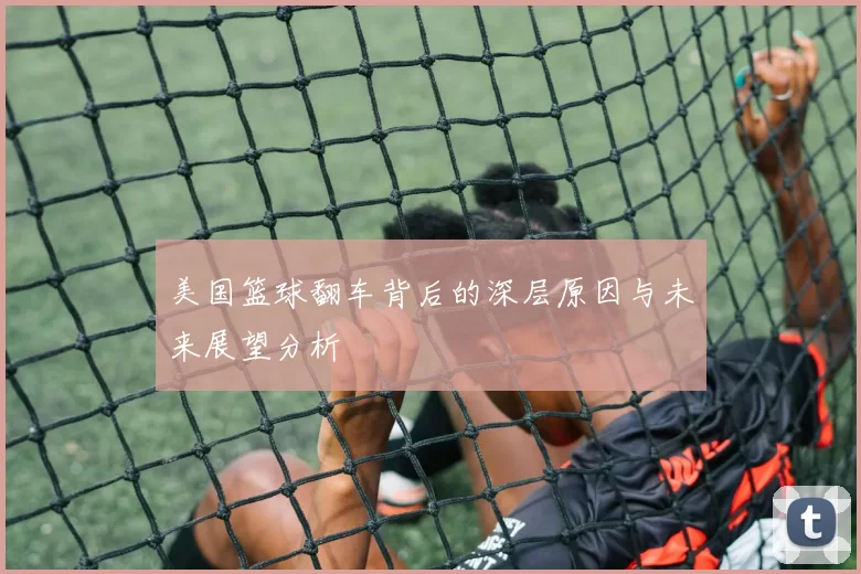 美国篮球翻车背后的深层原因与未来展望分析
