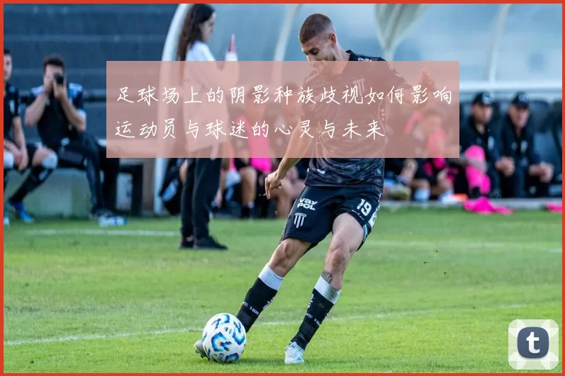 足球场上的阴影种族歧视如何影响运动员与球迷的心灵与未来