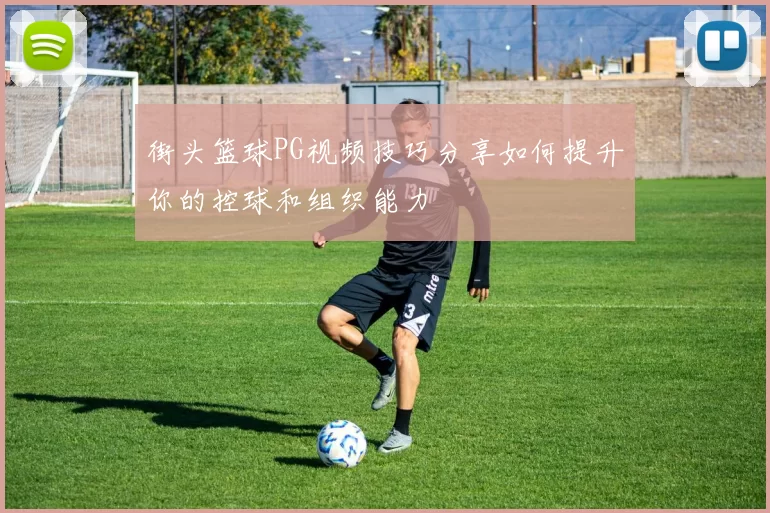 街头篮球PG视频技巧分享如何提升你的控球和组织能力