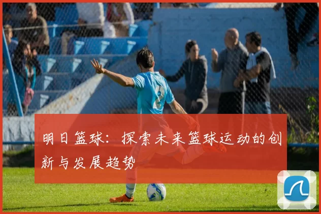 明日篮球：探索未来篮球运动的创新与发展趋势