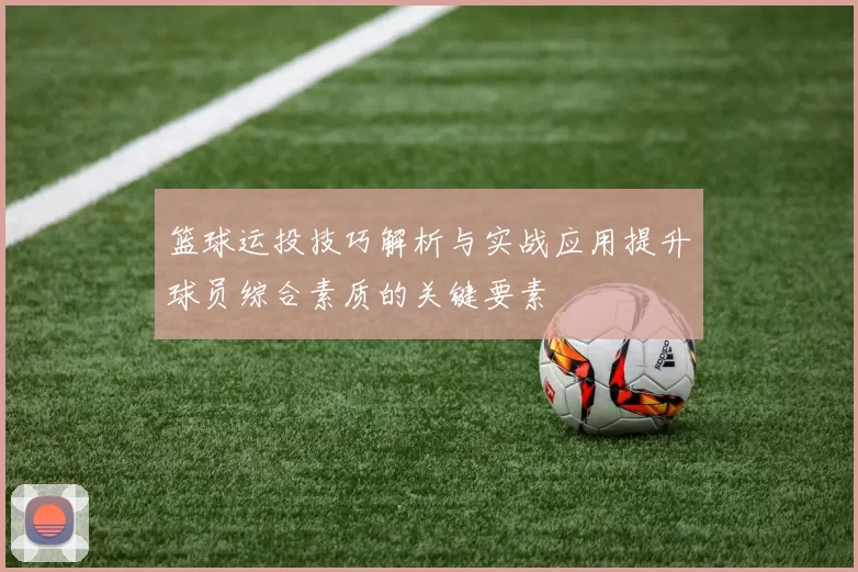 篮球运投技巧解析与实战应用提升球员综合素质的关键要素